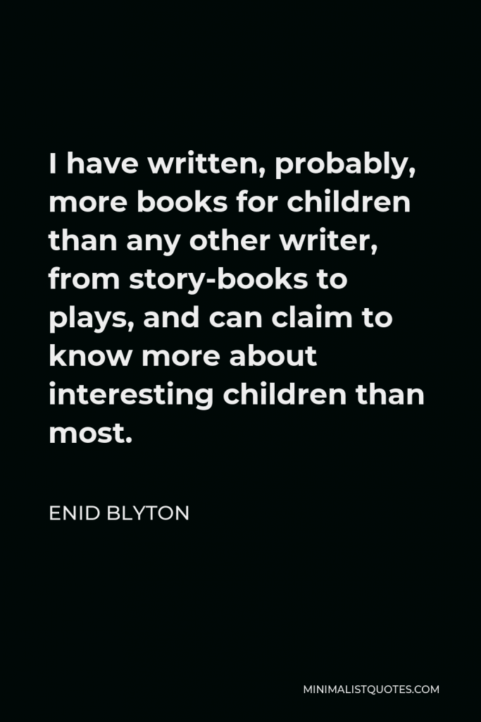 Enid Blyton Quote - I have written, probably, more books for children than any other writer, from story-books to plays, and can claim to know more about interesting children than most.