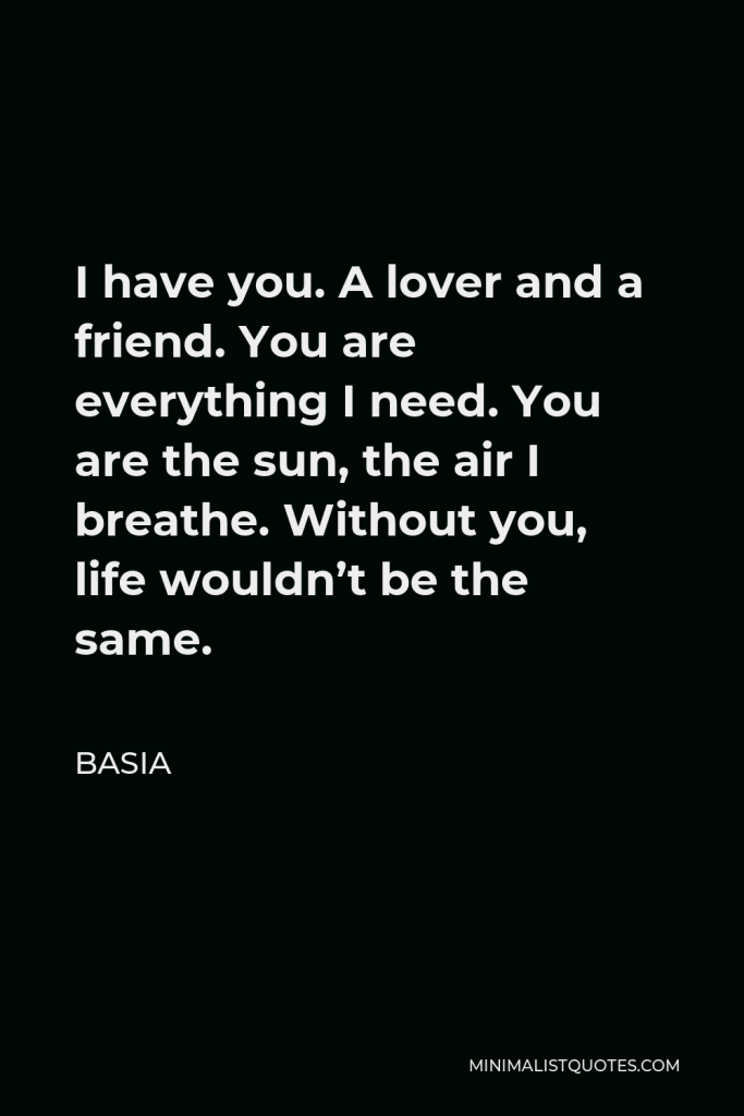 Basia Quote - I have you. A lover and a friend. You are everything I need. You are the sun, the air I breathe. Without you, life wouldn’t be the same.