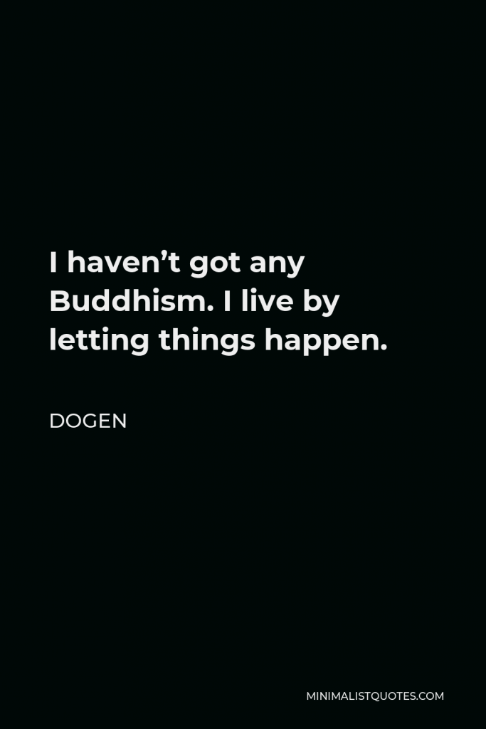 Dogen Quote - I haven’t got any Buddhism. I live by letting things happen.