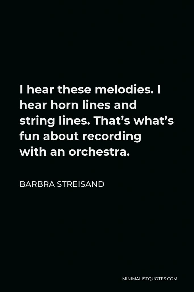 Barbra Streisand Quote - I hear these melodies. I hear horn lines and string lines. That’s what’s fun about recording with an orchestra.