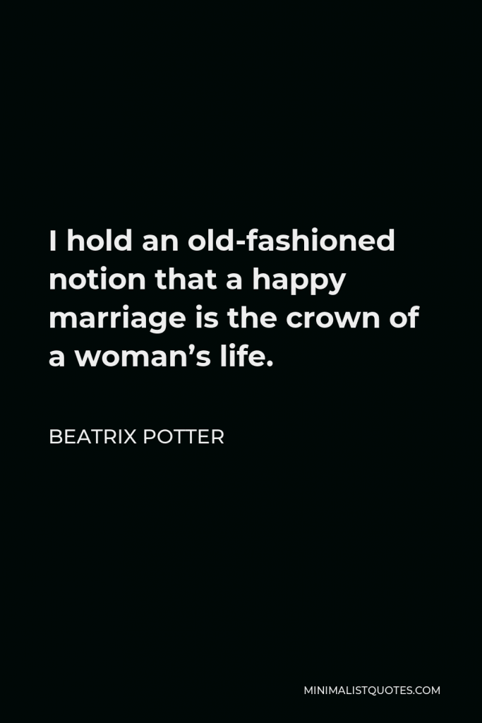 Beatrix Potter Quote - I hold an old-fashioned notion that a happy marriage is the crown of a woman’s life.