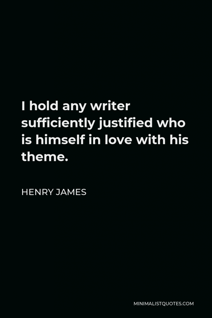 Henry James Quote - I hold any writer sufficiently justified who is himself in love with his theme.