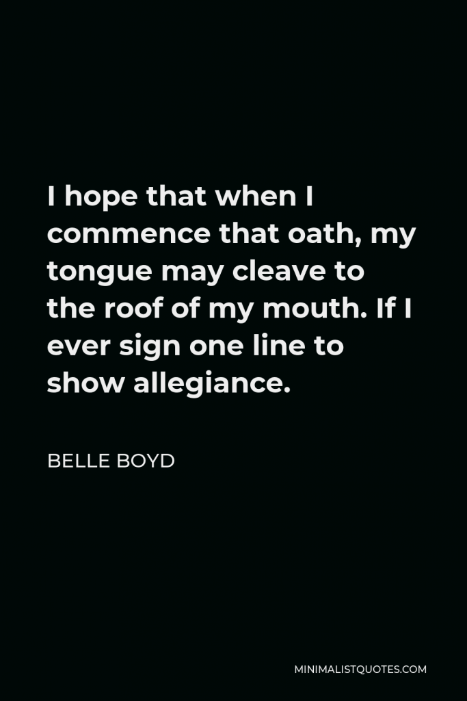 Belle Boyd Quote - I hope that when I commence that oath, my tongue may cleave to the roof of my mouth. If I ever sign one line to show allegiance.