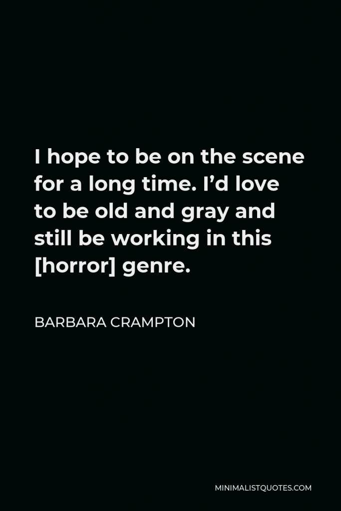 Barbara Crampton Quote - I hope to be on the scene for a long time. I’d love to be old and gray and still be working in this [horror] genre.