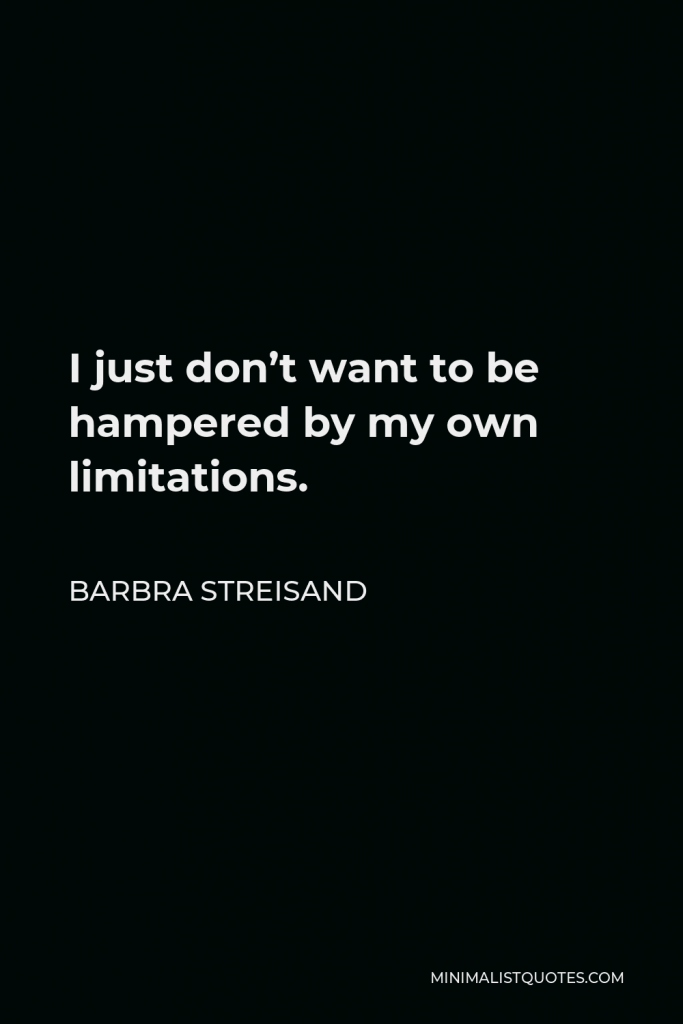 Barbra Streisand Quote - I just don’t want to be hampered by my own limitations.