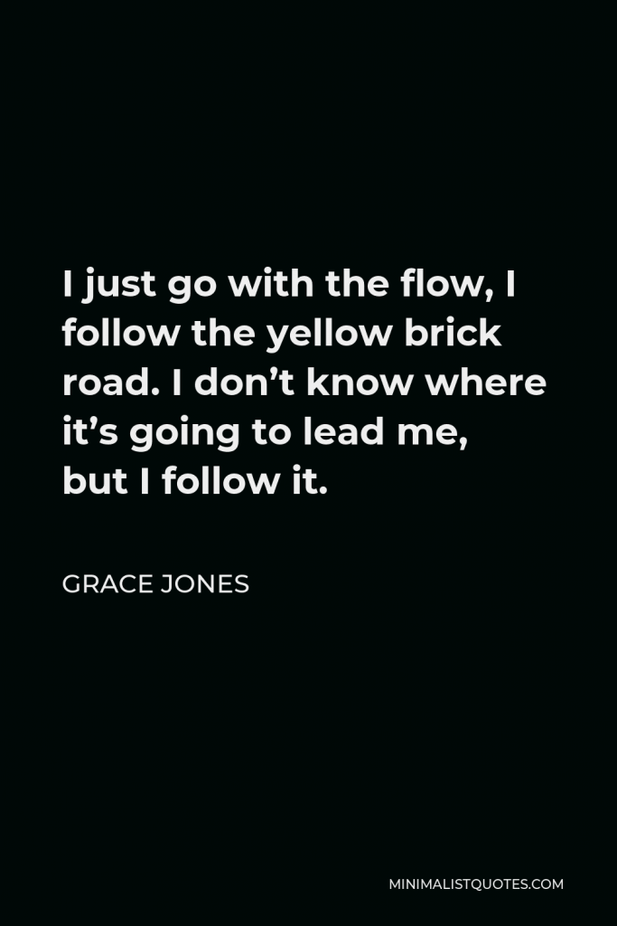 Grace Jones Quote - I just go with the flow, I follow the yellow brick road. I don’t know where it’s going to lead me, but I follow it.