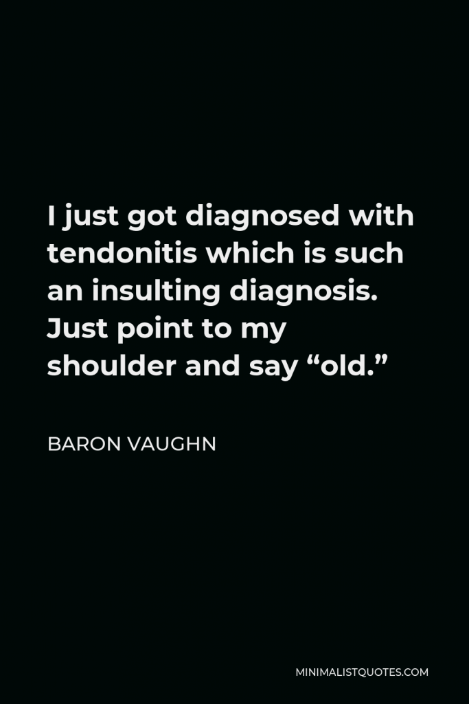 Baron Vaughn Quote - I just got diagnosed with tendonitis which is such an insulting diagnosis. Just point to my shoulder and say “old.”