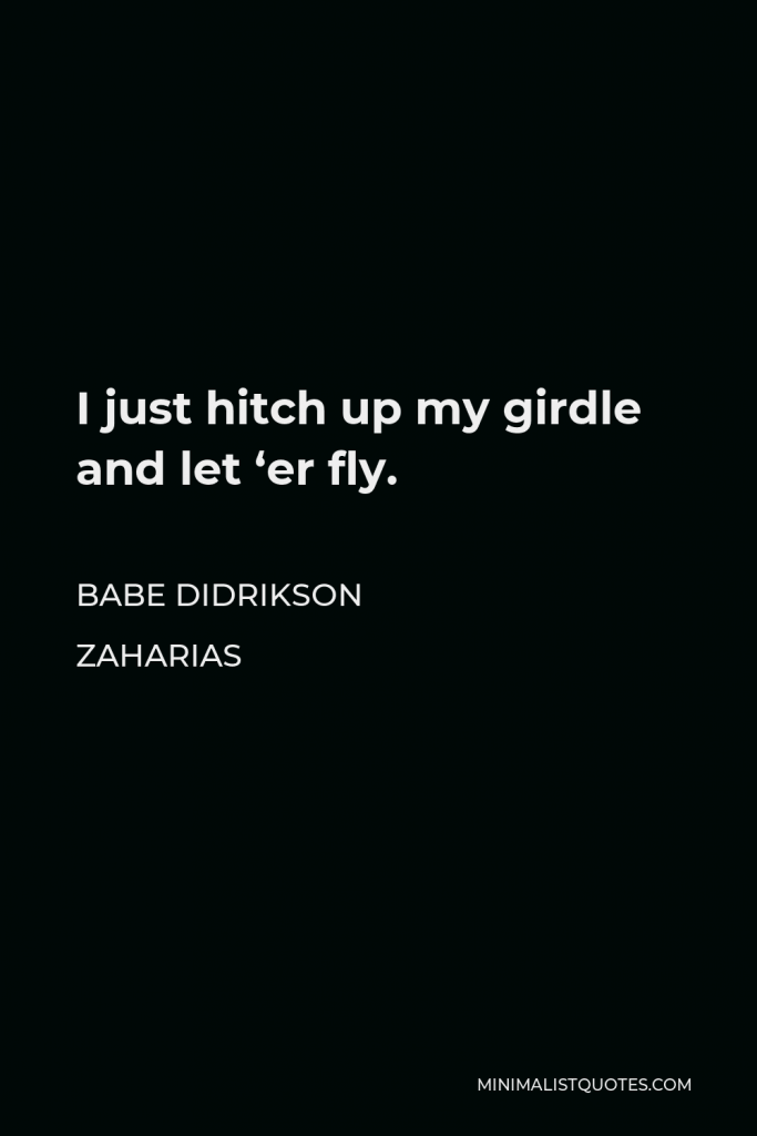Babe Didrikson Zaharias Quote - I just hitch up my girdle and let ‘er fly.