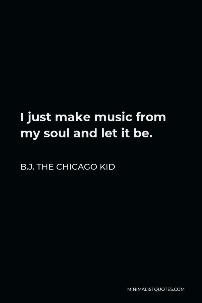 B.J. The Chicago Kid Quote - I just make music from my soul and let it be.