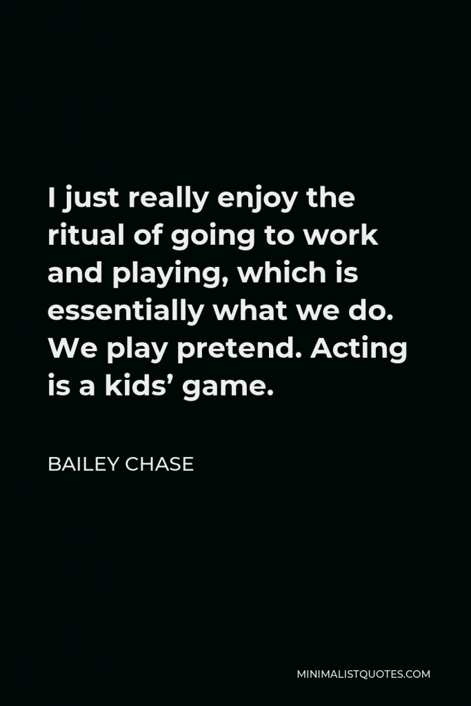 Bailey Chase Quote - I just really enjoy the ritual of going to work and playing, which is essentially what we do. We play pretend. Acting is a kids’ game.