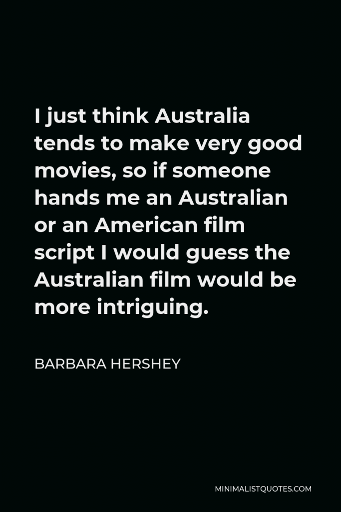Barbara Hershey Quote - I just think Australia tends to make very good movies, so if someone hands me an Australian or an American film script I would guess the Australian film would be more intriguing.
