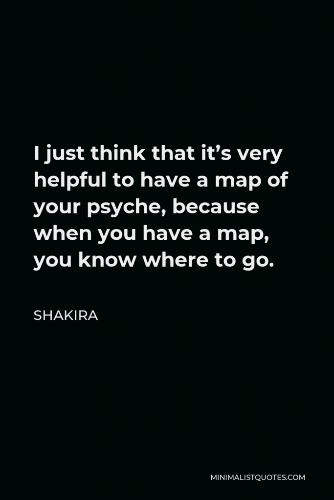 Shakira Quote - I just think that it’s very helpful to have a map of your psyche, because when you have a map, you know where to go.