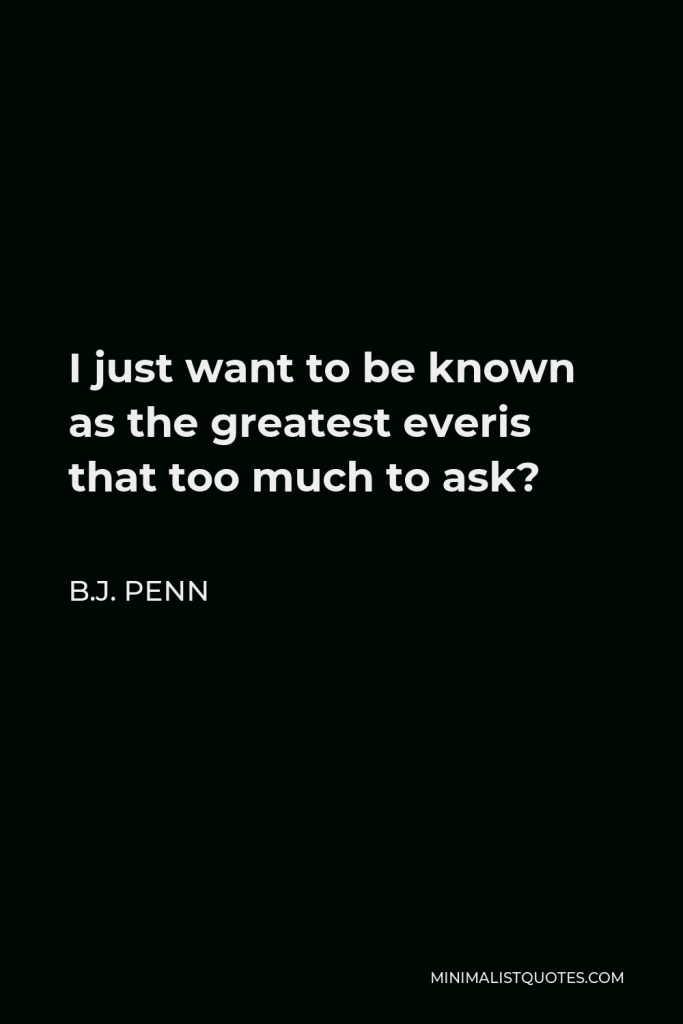 B.J. Penn Quote - I just want to be known as the greatest everis that too much to ask?