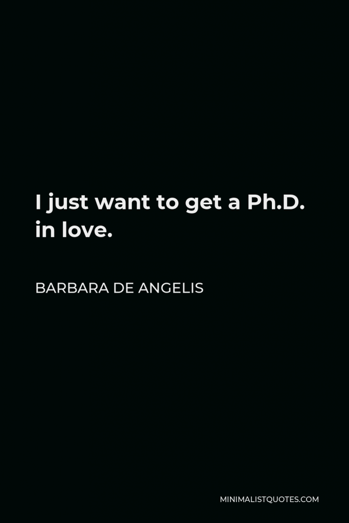 Barbara De Angelis Quote - I just want to get a Ph.D. in love.