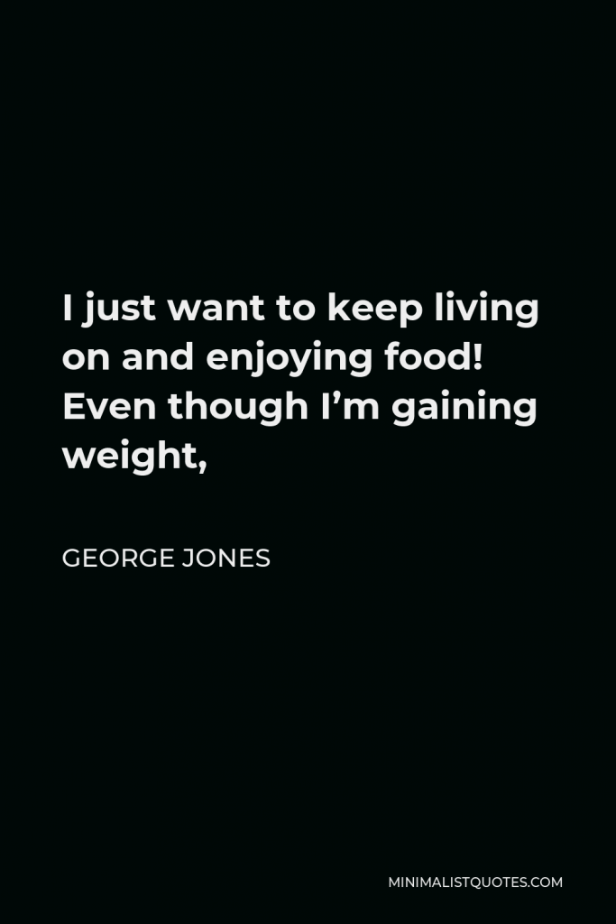 George Jones Quote - I just want to keep living on and enjoying food! Even though I’m gaining weight,