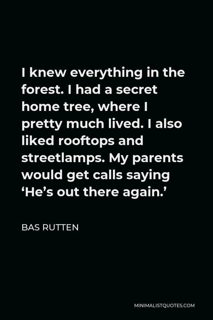 Bas Rutten Quote - I knew everything in the forest. I had a secret home tree, where I pretty much lived. I also liked rooftops and streetlamps. My parents would get calls saying ‘He’s out there again.’