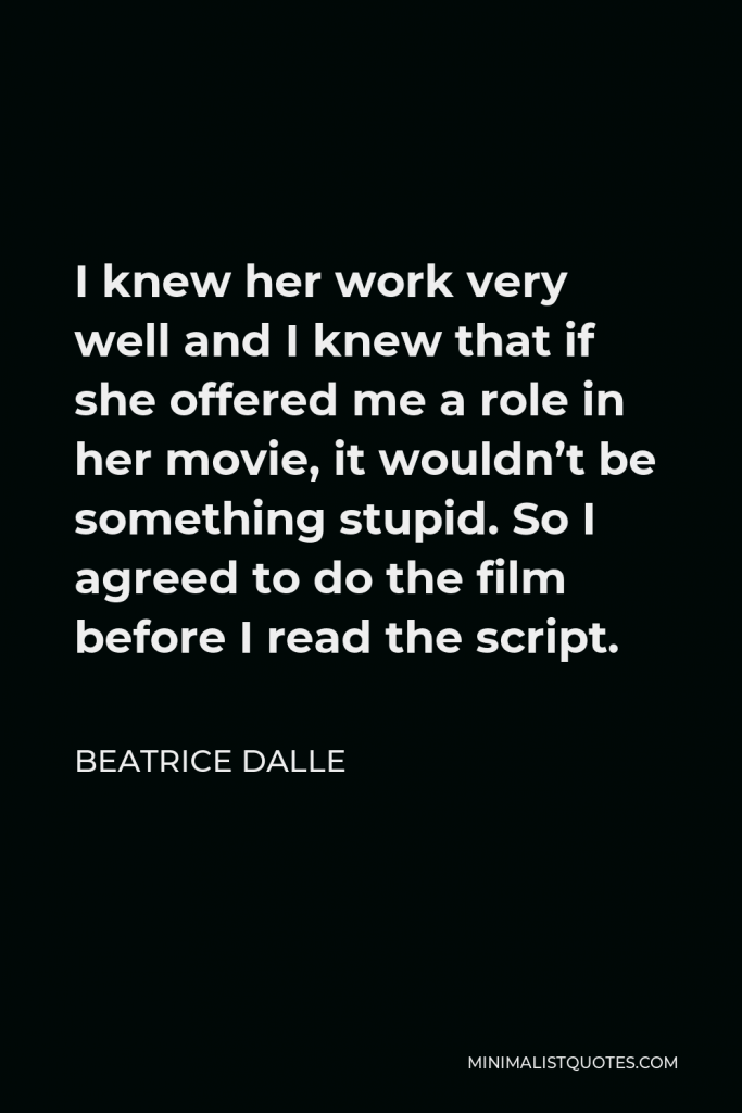 Beatrice Dalle Quote - I knew her work very well and I knew that if she offered me a role in her movie, it wouldn’t be something stupid. So I agreed to do the film before I read the script.