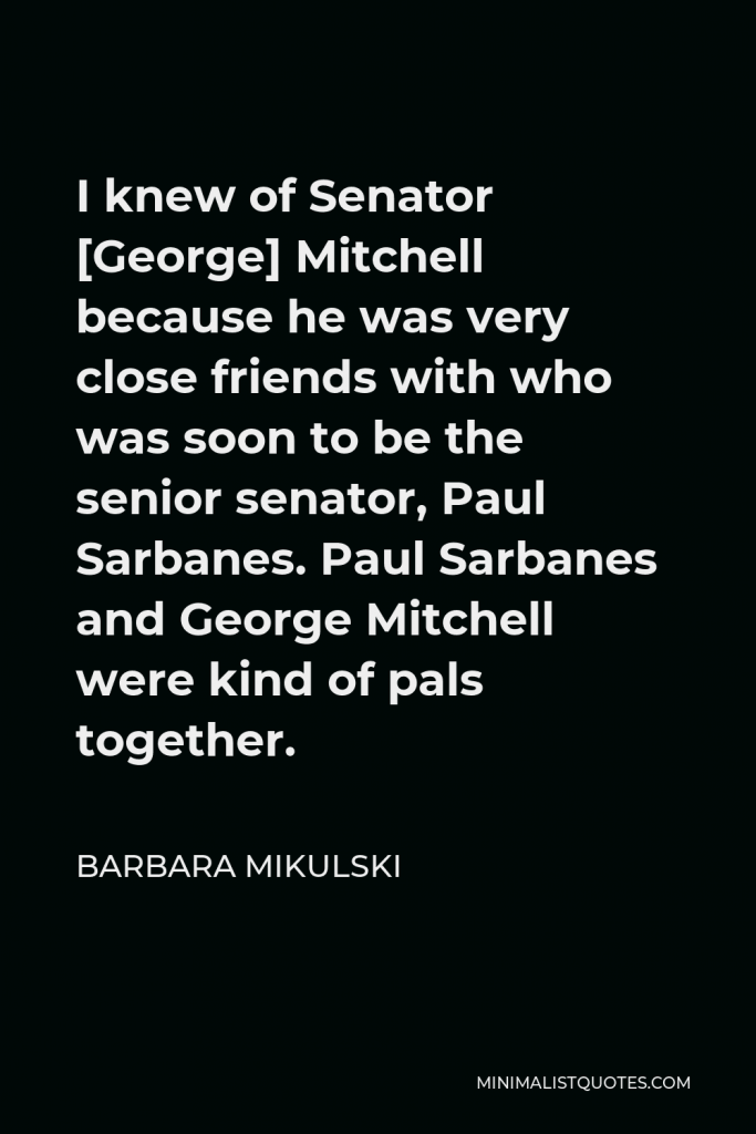 Barbara Mikulski Quote - I knew of Senator [George] Mitchell because he was very close friends with who was soon to be the senior senator, Paul Sarbanes. Paul Sarbanes and George Mitchell were kind of pals together.