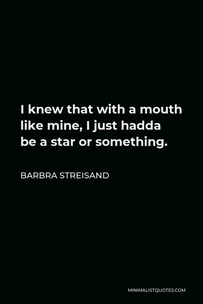 Barbra Streisand Quote - I knew that with a mouth like mine, I just hadda be a star or something.