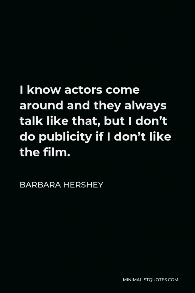 Barbara Hershey Quote - I know actors come around and they always talk like that, but I don’t do publicity if I don’t like the film.