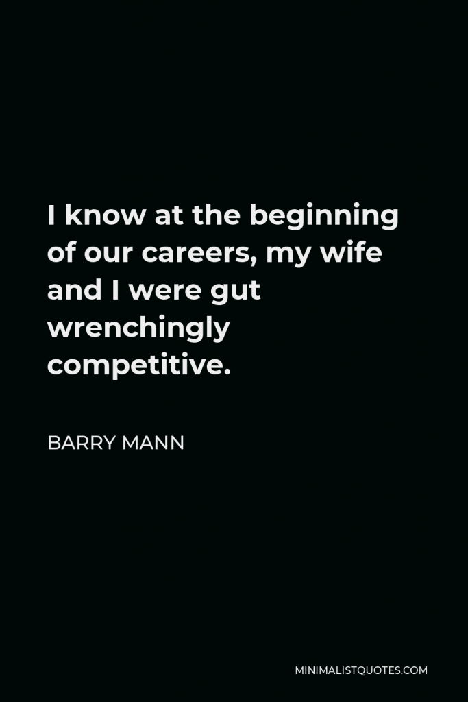 Barry Mann Quote - I know at the beginning of our careers, my wife and I were gut wrenchingly competitive.