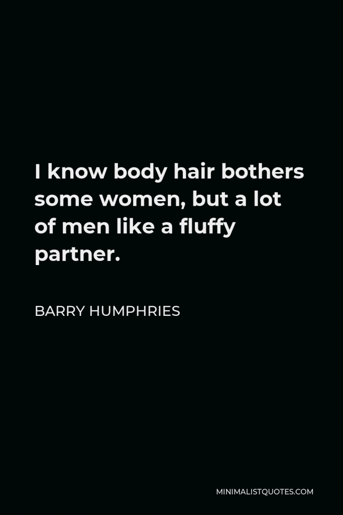 Barry Humphries Quote - I know body hair bothers some women, but a lot of men like a fluffy partner.