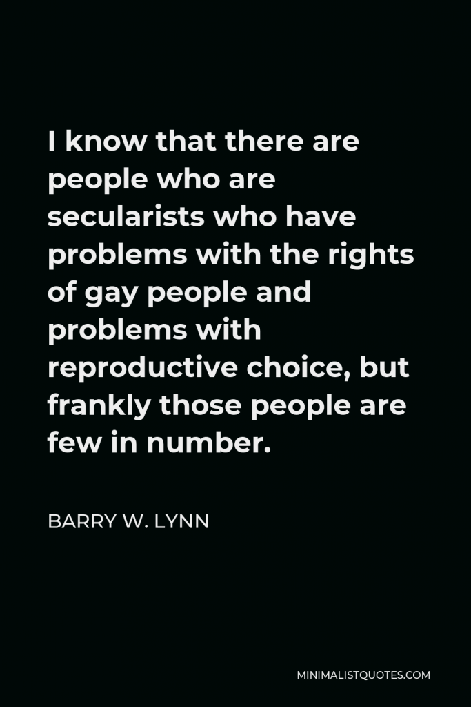Barry W. Lynn Quote - I know that there are people who are secularists who have problems with the rights of gay people and problems with reproductive choice, but frankly those people are few in number.