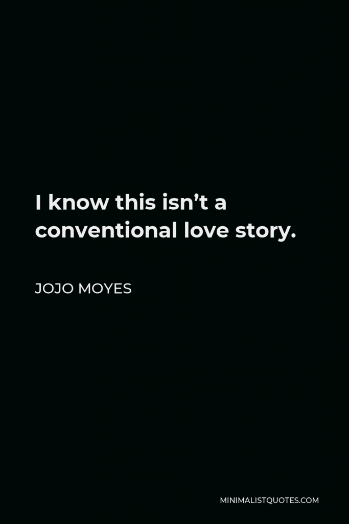 Jojo Moyes Quote - I know this isn’t a conventional love story.