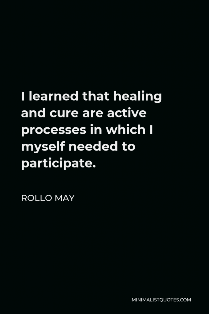 Rollo May Quote - I learned that healing and cure are active processes in which I myself needed to participate.