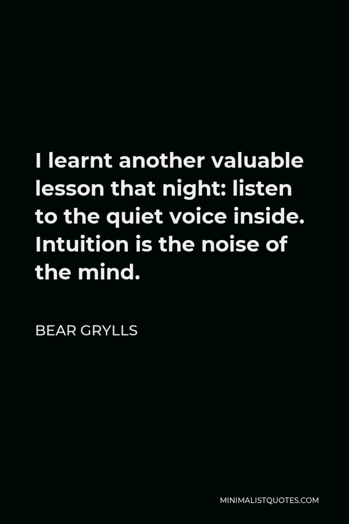 Bear Grylls Quote - I learnt another valuable lesson that night: listen to the quiet voice inside. Intuition is the noise of the mind.