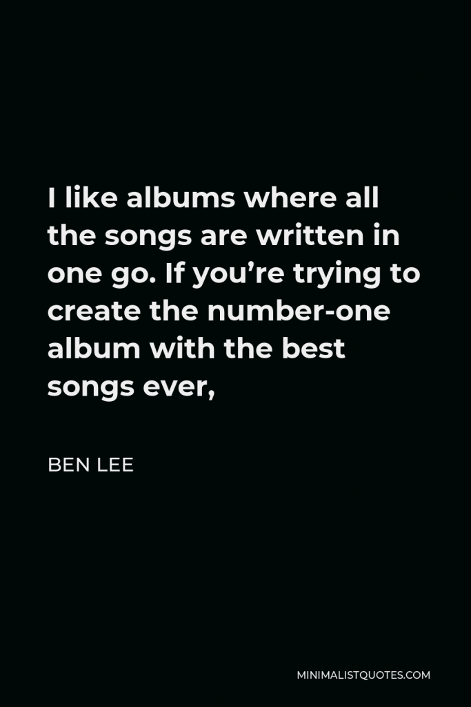 Ben Lee Quote - I like albums where all the songs are written in one go. If you’re trying to create the number-one album with the best songs ever,