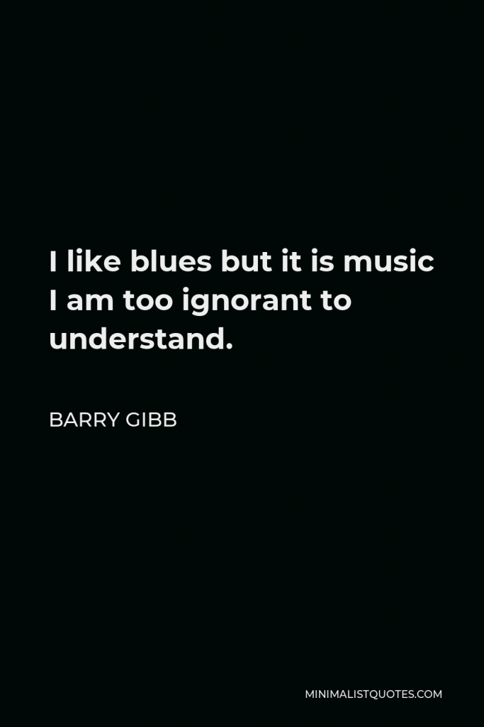 Barry Gibb Quote - I like blues but it is music I am too ignorant to understand.
