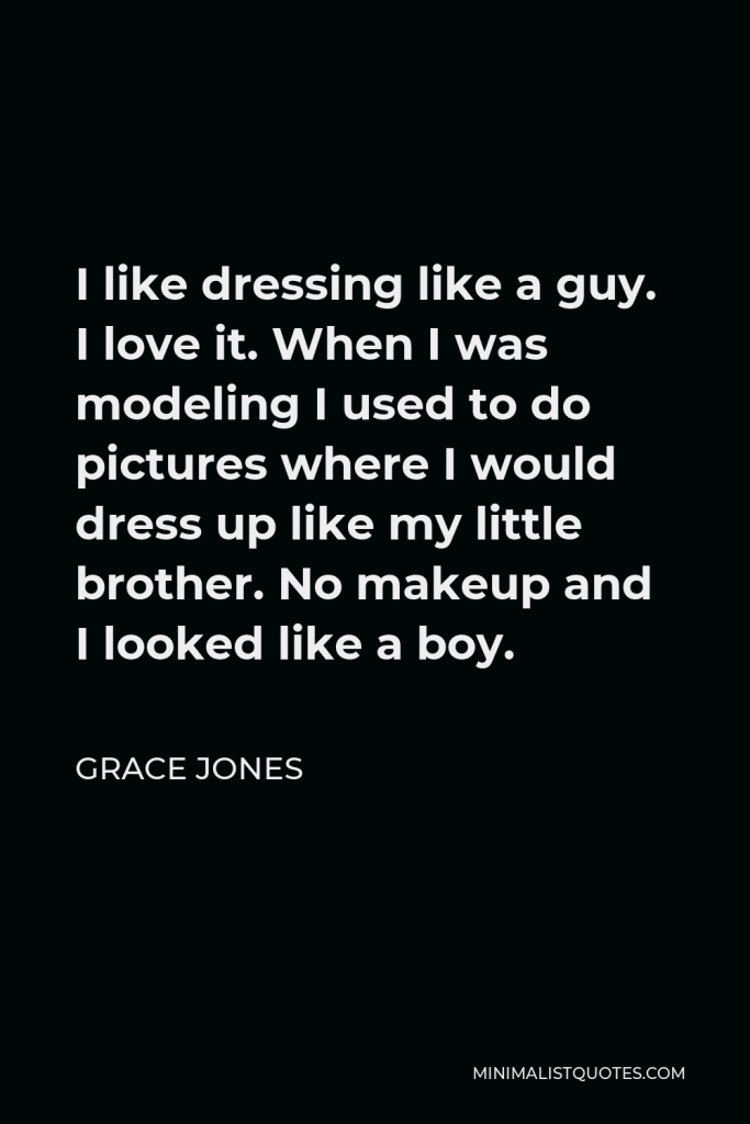 Grace Jones Quote - I like dressing like a guy. I love it. When I was modeling I used to do pictures where I would dress up like my little brother. No makeup and I looked like a boy.