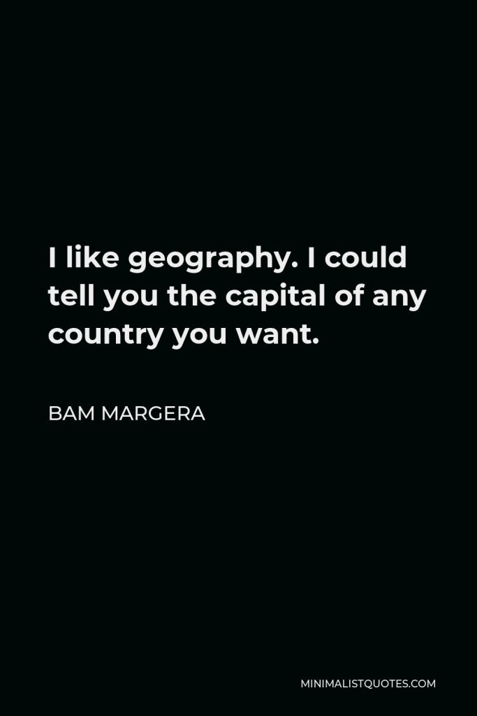 Bam Margera Quote - I like geography. I could tell you the capital of any country you want.