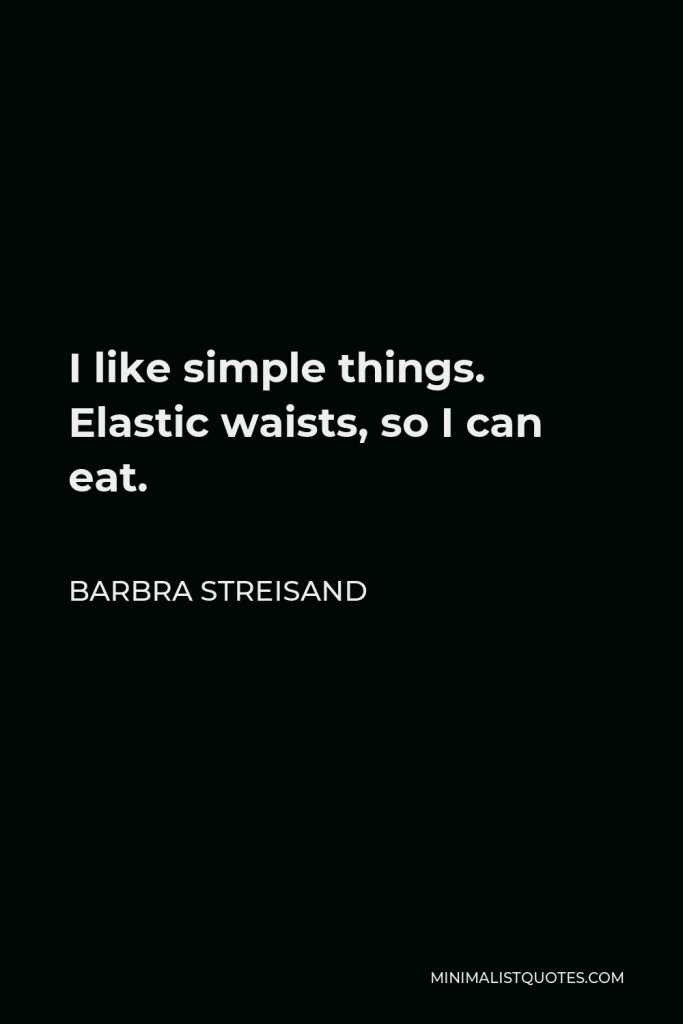 Barbra Streisand Quote - I like simple things. Elastic waists, so I can eat.