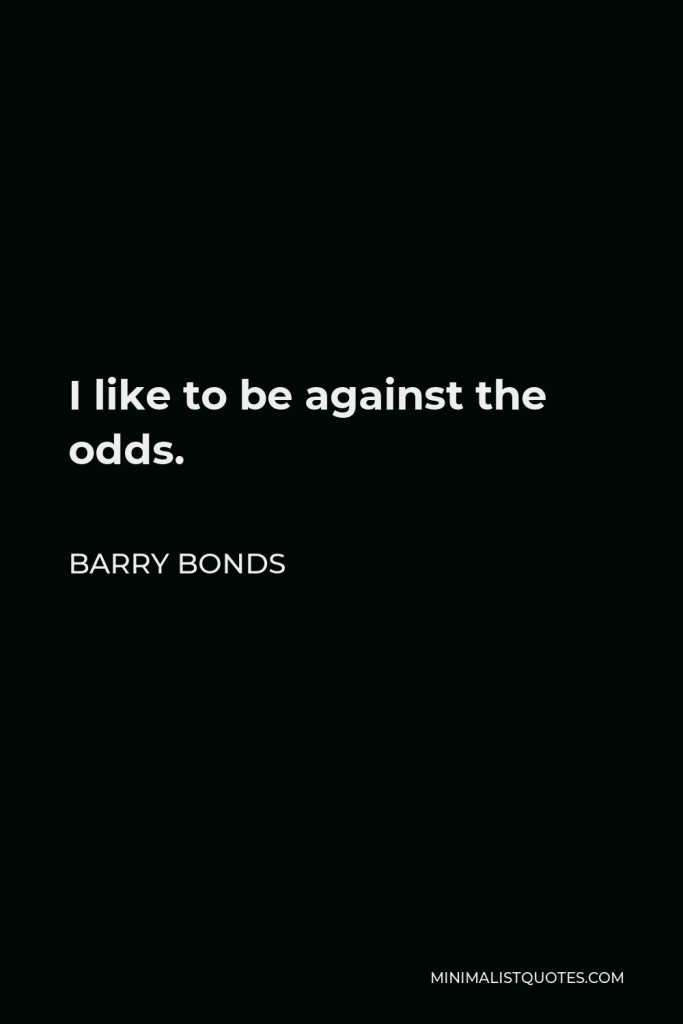 Barry Bonds Quote - I like to be against the odds.