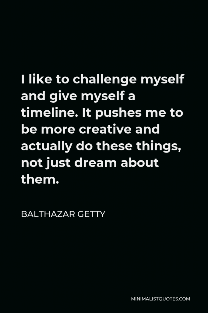 Balthazar Getty Quote - I like to challenge myself and give myself a timeline. It pushes me to be more creative and actually do these things, not just dream about them.
