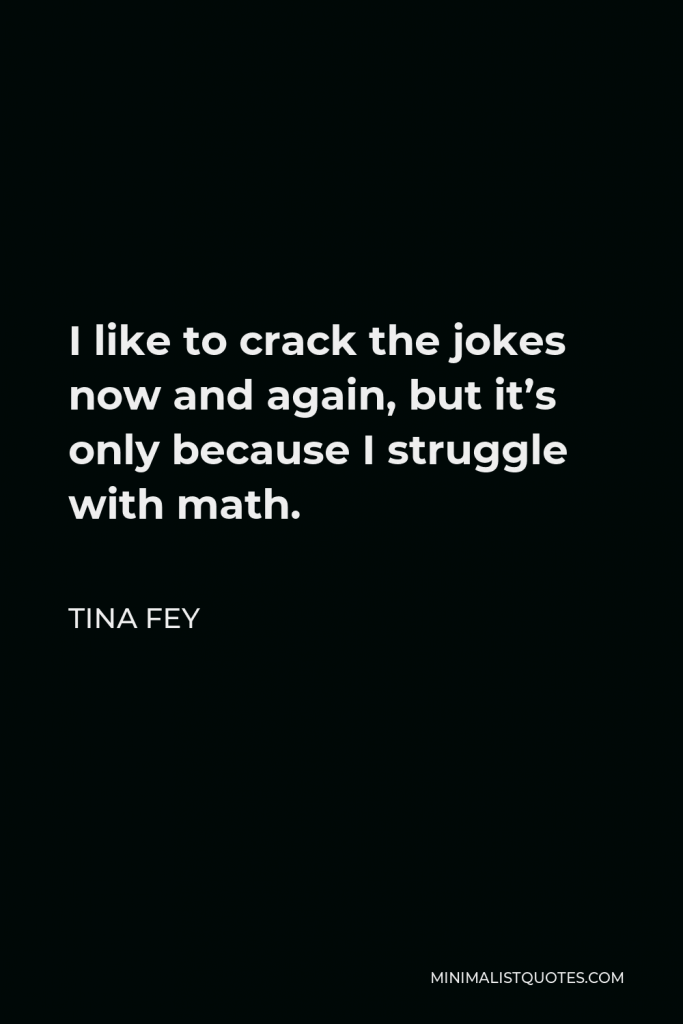 Tina Fey Quote - I like to crack the jokes now and again, but it’s only because I struggle with math.