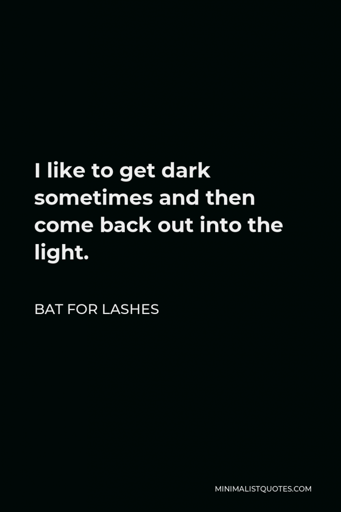 Bat for Lashes Quote - I like to get dark sometimes and then come back out into the light.