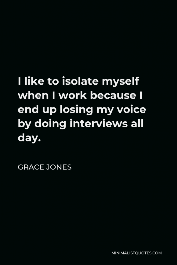 Grace Jones Quote - I like to isolate myself when I work because I end up losing my voice by doing interviews all day.