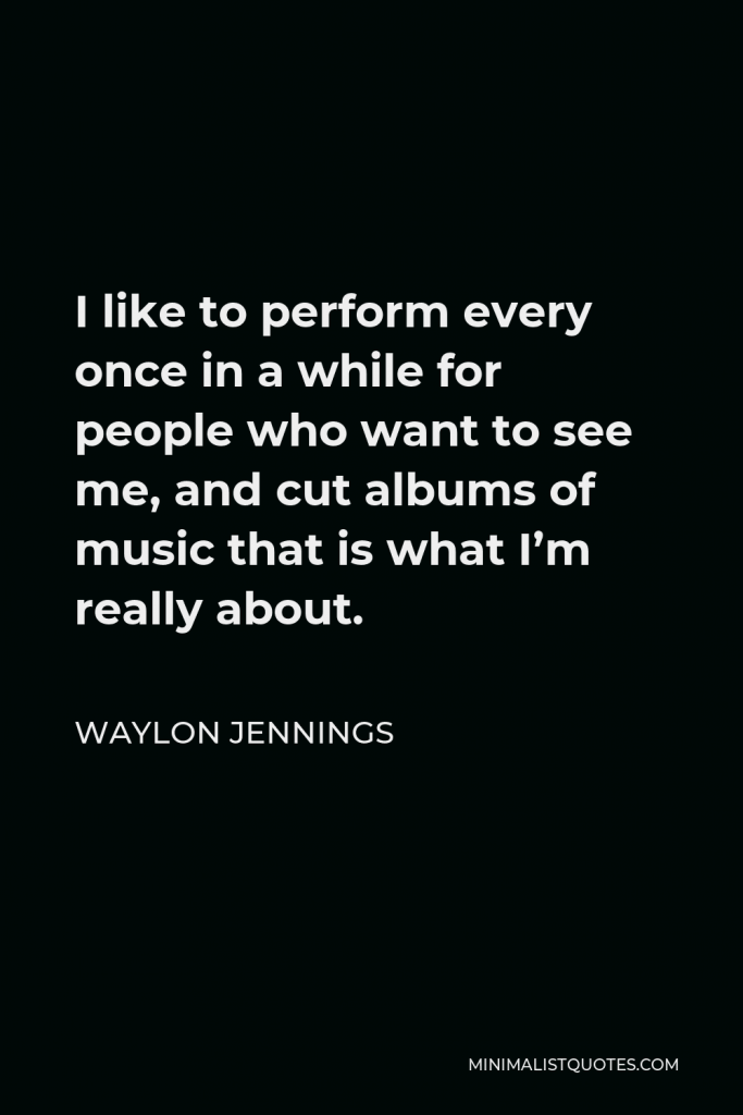 Waylon Jennings Quote - I like to perform every once in a while for people who want to see me, and cut albums of music that is what I’m really about.