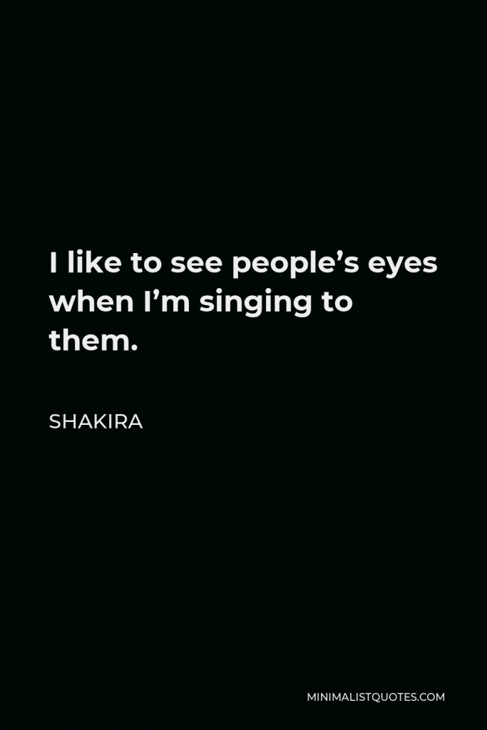 Shakira Quote - I like to see people’s eyes when I’m singing to them.