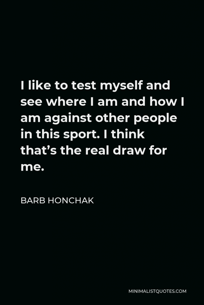 Barb Honchak Quote - I like to test myself and see where I am and how I am against other people in this sport. I think that’s the real draw for me.