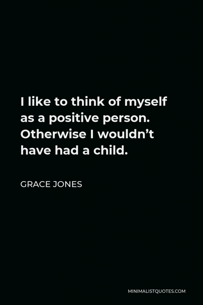 Grace Jones Quote - I like to think of myself as a positive person. Otherwise I wouldn’t have had a child.