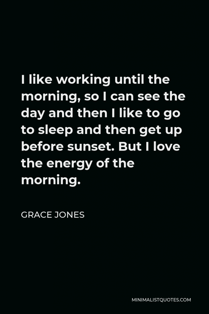 Grace Jones Quote - I like working until the morning, so I can see the day and then I like to go to sleep and then get up before sunset. But I love the energy of the morning.