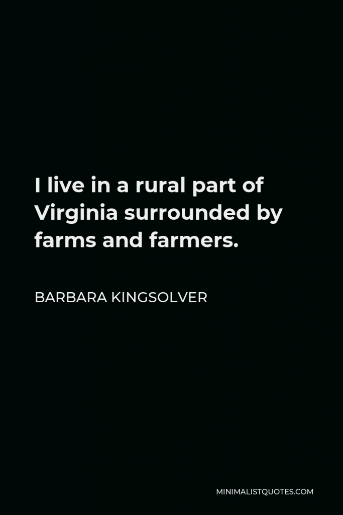 Barbara Kingsolver Quote - I live in a rural part of Virginia surrounded by farms and farmers.
