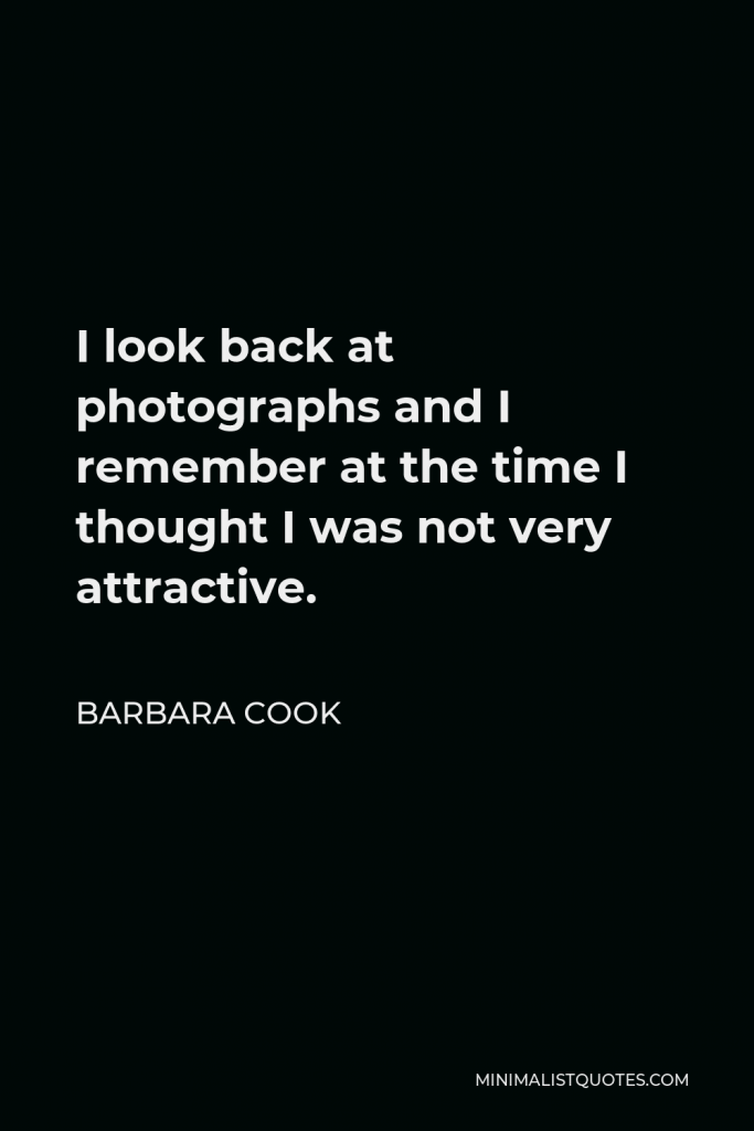 Barbara Cook Quote - I look back at photographs and I remember at the time I thought I was not very attractive.