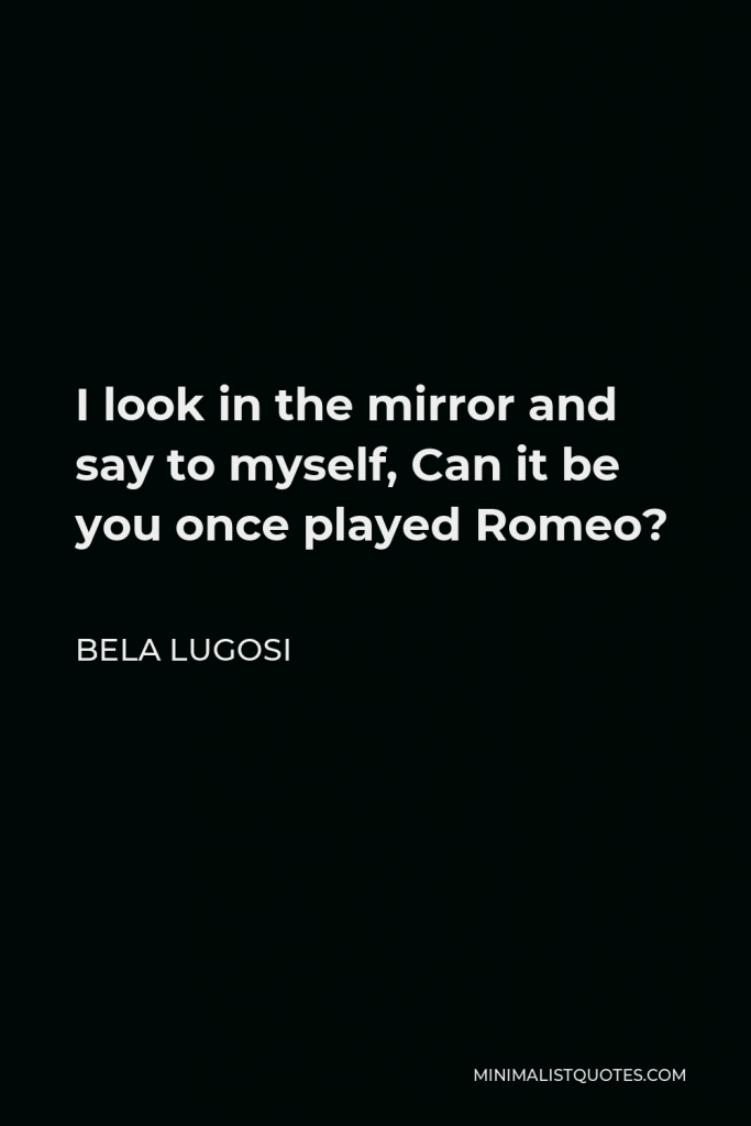 Bela Lugosi Quote - I look in the mirror and say to myself, Can it be you once played Romeo?