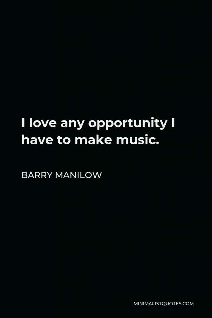 Barry Manilow Quote - I love any opportunity I have to make music.