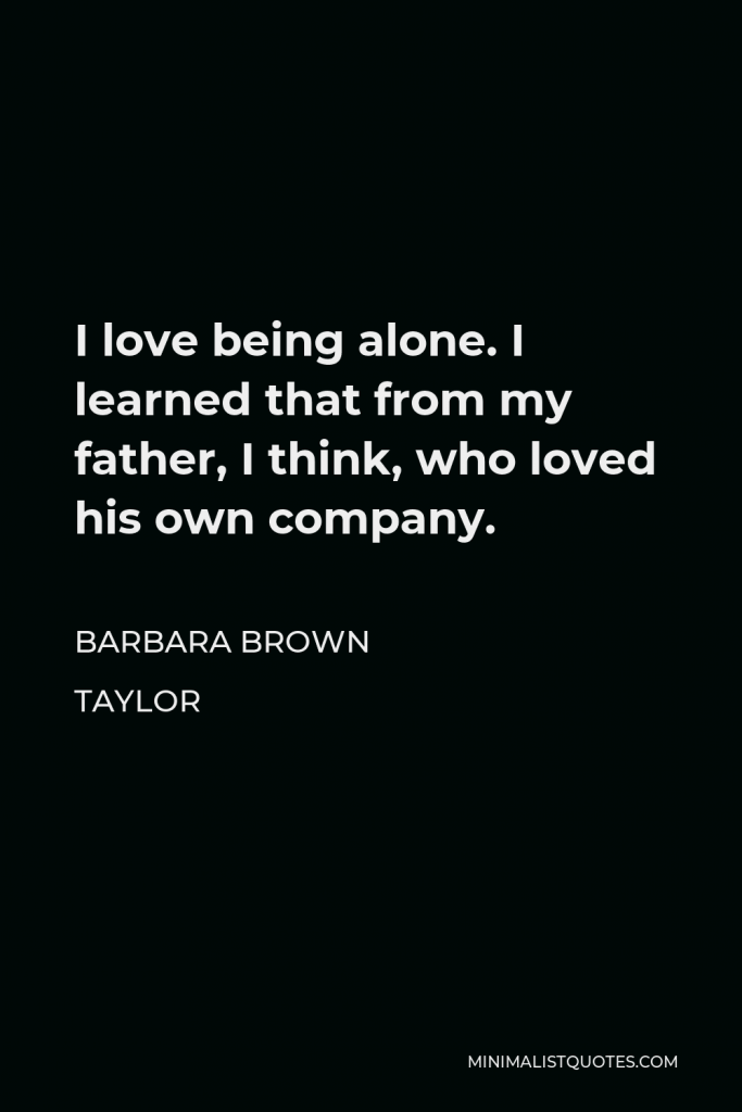 Barbara Brown Taylor Quote - I love being alone. I learned that from my father, I think, who loved his own company.